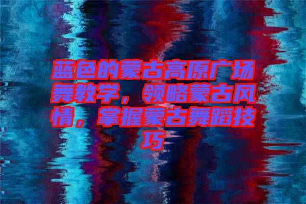 藍色的蒙古高原廣場舞教學，領(lǐng)略蒙古風情，掌握蒙古舞蹈技巧