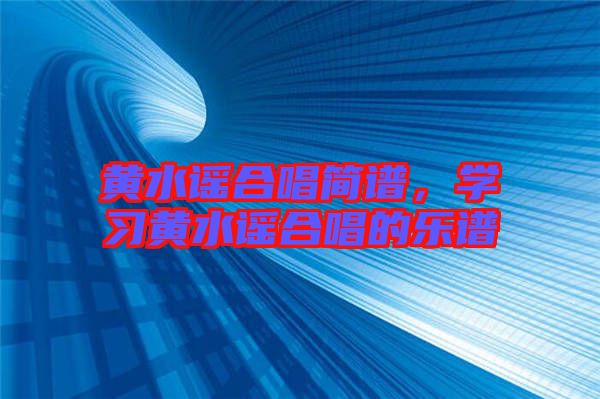 黃水謠合唱簡譜，學(xué)習(xí)黃水謠合唱的樂譜