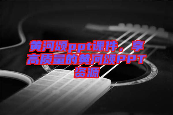 黃河頌ppt課件，享高質(zhì)量的黃河頌PPT資源