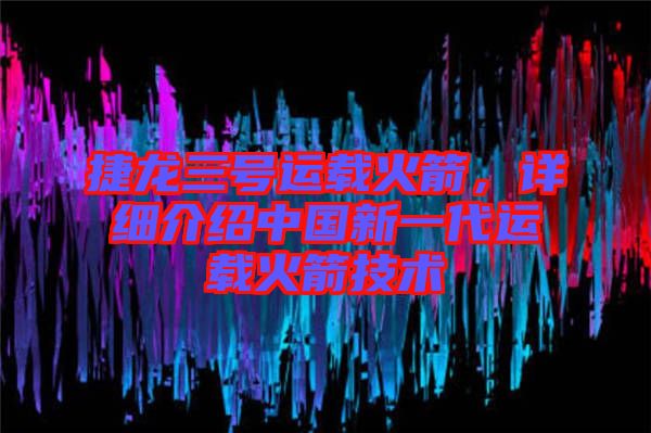 捷龍三號運(yùn)載火箭，詳細(xì)介紹中國新一代運(yùn)載火箭技術(shù)