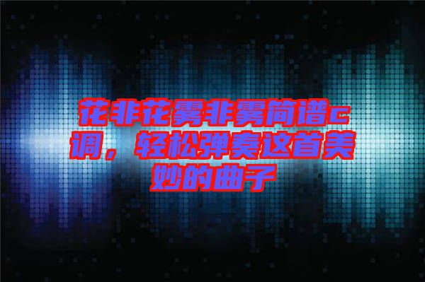 花非花霧非霧簡譜c調(diào)，輕松彈奏這首美妙的曲子