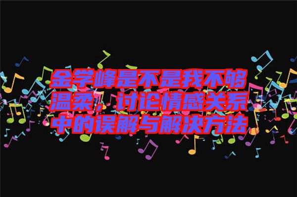 金學(xué)峰是不是我不夠溫柔，討論情感關(guān)系中的誤解與解決方法