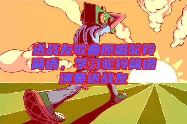 送戰(zhàn)友歌曲原唱駝鈴簡譜，學(xué)習(xí)駝鈴簡譜演奏送戰(zhàn)友