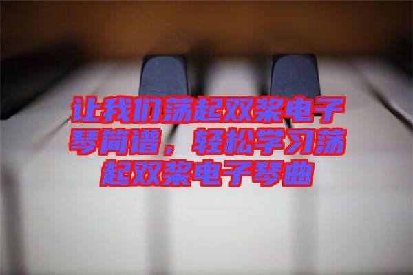 讓我們蕩起雙槳電子琴簡(jiǎn)譜，輕松學(xué)習(xí)蕩起雙槳電子琴曲