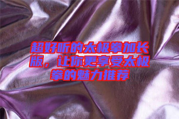 超好聽的太極拳加長(zhǎng)版，讓你更享受太極拳的魅力推薦