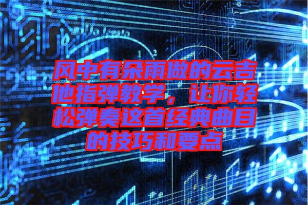 風中有朵雨做的云吉他指彈教學，讓你輕松彈奏這首經典曲目的技巧和要點