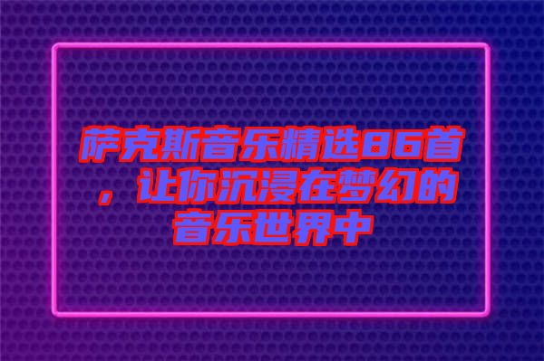 薩克斯音樂精選86首，讓你沉浸在夢幻的音樂世界中