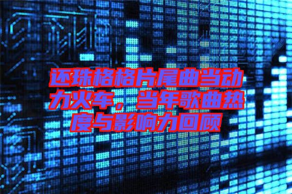 還珠格格片尾曲當(dāng)動力火車，當(dāng)年歌曲熱度與影響力回顧