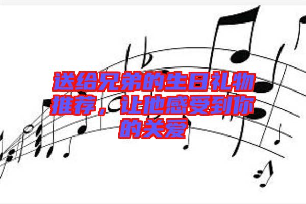 送給兄弟的生日禮物推薦，讓他感受到你的關(guān)愛