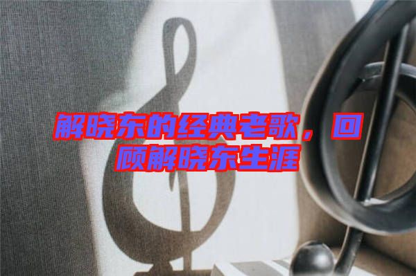 解曉東的經(jīng)典老歌，回顧解曉東生涯