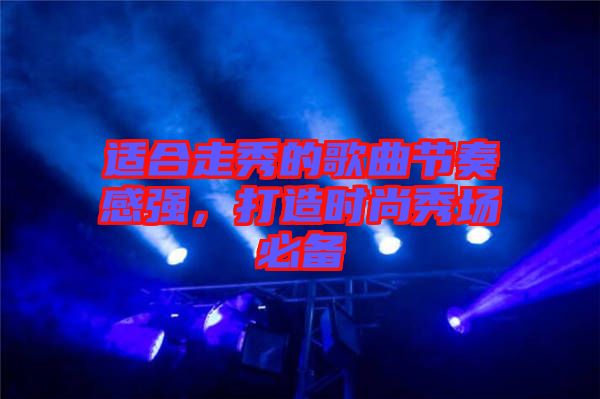 適合走秀的歌曲節(jié)奏感強(qiáng)，打造時(shí)尚秀場(chǎng)必備