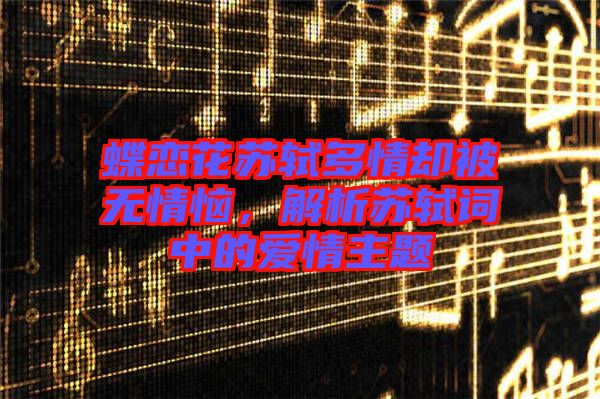 蝶戀花蘇軾多情卻被無情惱，解析蘇軾詞中的愛情主題