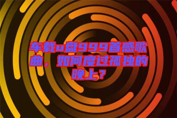 車載u盤999首感歌曲，如何度過孤獨(dú)的晚上？