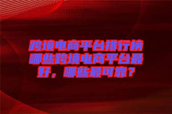 跨境電商平臺排行榜哪些跨境電商平臺最好，哪些最可靠？