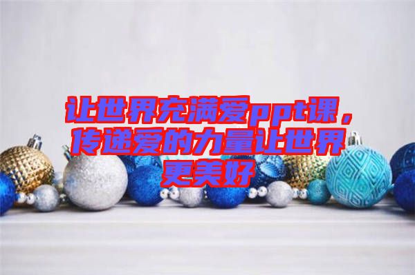 讓世界充滿愛(ài)ppt課，傳遞愛(ài)的力量讓世界更美好