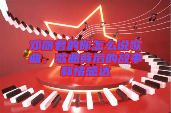 鄧麗君的你怎么說歌曲，歌曲背后的故事和情感達(dá)