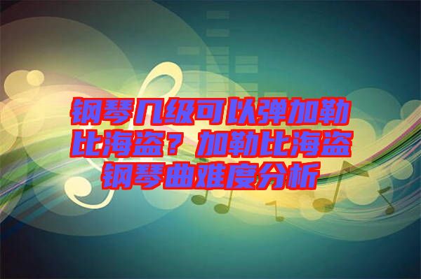 鋼琴幾級可以彈加勒比海盜？加勒比海盜鋼琴曲難度分析
