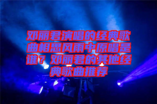 鄧麗君演唱的經(jīng)典歌曲相思風(fēng)雨中原唱是誰(shuí)？鄧麗君的其他經(jīng)典歌曲推薦
