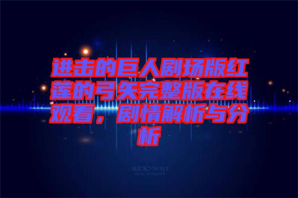 進(jìn)擊的巨人劇場(chǎng)版紅蓮的弓矢完整版在線觀看，劇情解析與分析