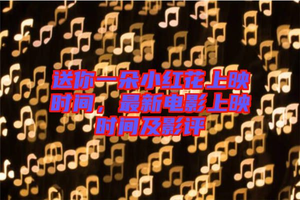 送你一朵小紅花上映時(shí)間，最新電影上映時(shí)間及影評(píng)