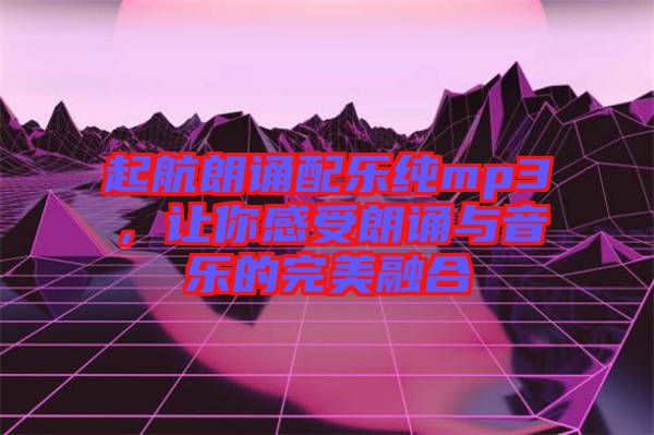 起航朗誦配樂純mp3，讓你感受朗誦與音樂的完美融合