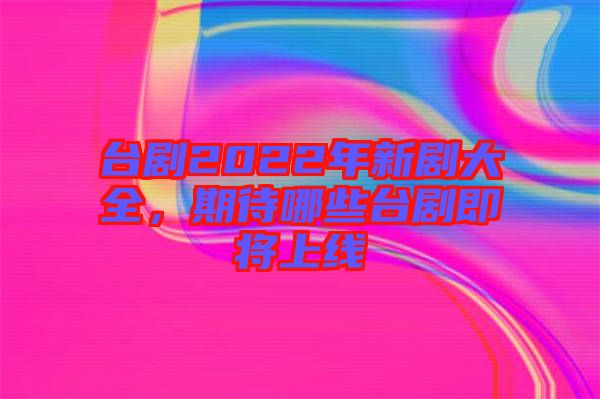 臺劇2022年新劇大全，期待哪些臺劇即將上線