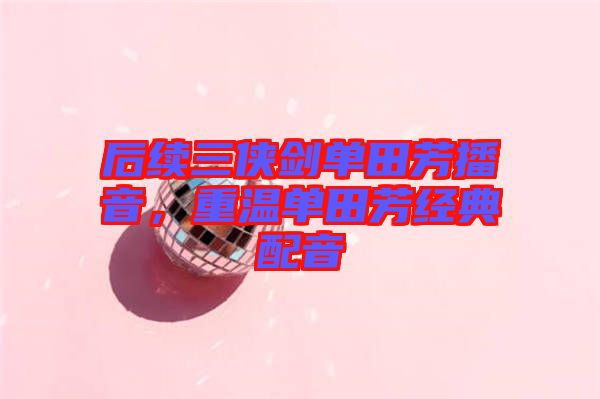 后續(xù)三俠劍單田芳播音，重溫單田芳經(jīng)典配音