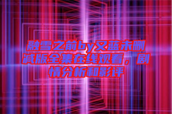 融雪之前by又藍(lán)未刪減版全集在線觀看，劇情分析和影評(píng)