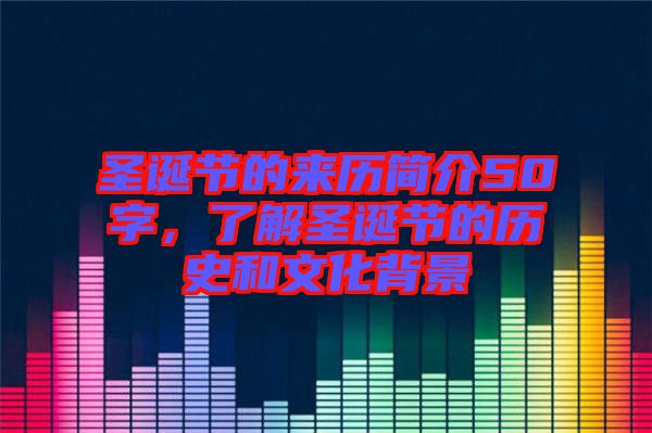 圣誕節(jié)的來(lái)歷簡(jiǎn)介50字，了解圣誕節(jié)的歷史和文化背景