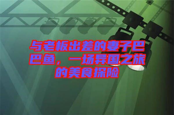 與老板出差的妻子巴巴魚，一場異國之旅的美食探險