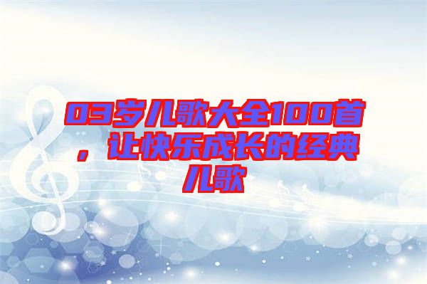 03歲兒歌大全100首，讓快樂成長的經(jīng)典兒歌