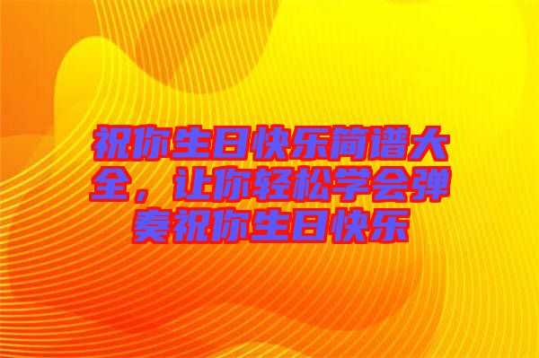 祝你生日快樂(lè)簡(jiǎn)譜大全，讓你輕松學(xué)會(huì)彈奏祝你生日快樂(lè)