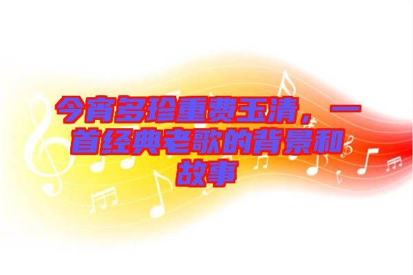 今宵多珍重費(fèi)玉清，一首經(jīng)典老歌的背景和故事