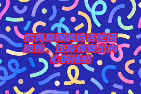 后青春期的詩(shī)吉他譜原版，讓你彈奏出內(nèi)心的情感