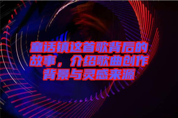 童話鎮(zhèn)這首歌背后的故事，介紹歌曲創(chuàng)作背景與靈感來源