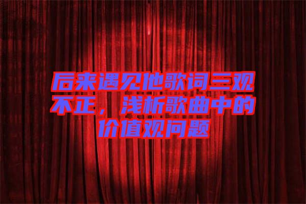 后來遇見他歌詞三觀不正，淺析歌曲中的價(jià)值觀問題