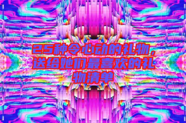 25種令心動的禮物，送給她們最喜歡的禮物清單