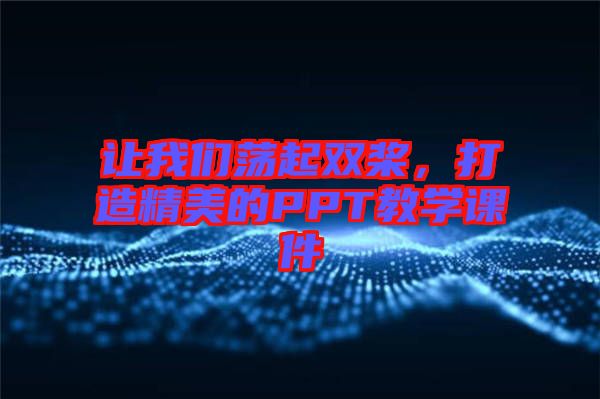 讓我們蕩起雙槳，打造精美的PPT教學課件