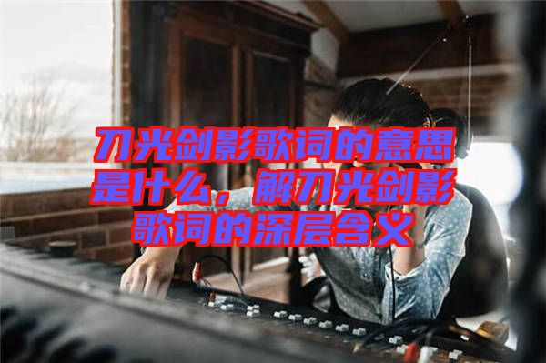 刀光劍影歌詞的意思是什么，解刀光劍影歌詞的深層含義