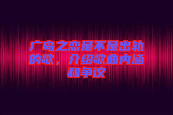 廣島之戀是不是出軌的歌，介紹歌曲內(nèi)涵和爭議