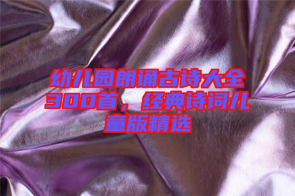 幼兒園朗誦古詩(shī)大全300首，經(jīng)典詩(shī)詞兒童版精選