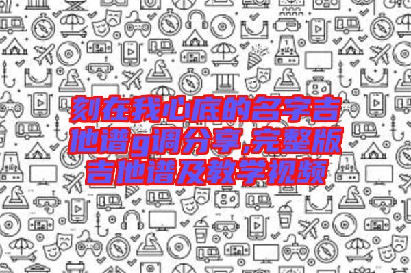 刻在我心底的名字吉他譜g調(diào)分享,完整版吉他譜及教學(xué)視頻