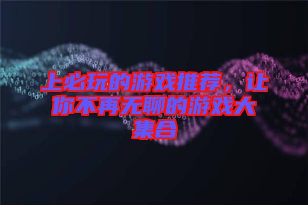 上必玩的游戲推薦，讓你不再無聊的游戲大集合