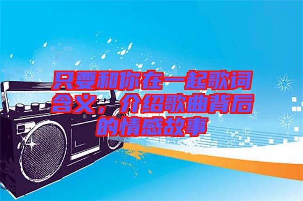 只要和你在一起歌詞含義，介紹歌曲背后的情感故事