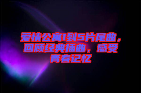 愛情公寓1到5片尾曲，回顧經典插曲，感受青春記憶