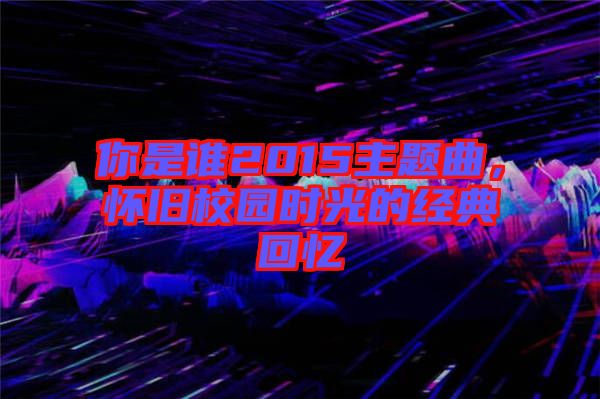 你是誰2015主題曲，懷舊校園時(shí)光的經(jīng)典回憶