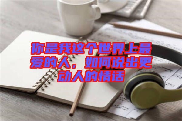 你是我這個(gè)世界上最愛的人，如何說出更動(dòng)人的情話