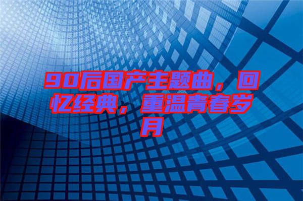 90后國產(chǎn)主題曲，回憶經(jīng)典，重溫青春歲月