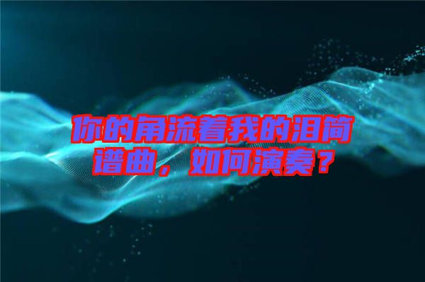 你的角流著我的淚簡譜曲，如何演奏？