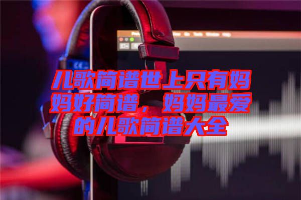 兒歌簡譜世上只有媽媽好簡譜，媽媽最愛的兒歌簡譜大全